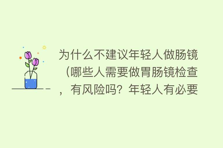 为什么不建议年轻人做肠镜（哪些人需要做胃肠镜检查，有风险吗？年轻人有必要做吗？）