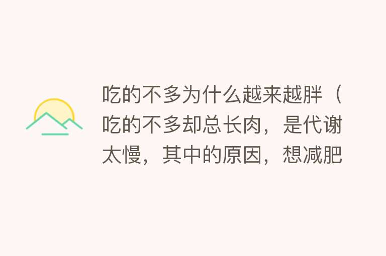 吃的不多为什么越来越胖（吃的不多却总长肉，是代谢太慢，其中的原因，想减肥的建议看看）