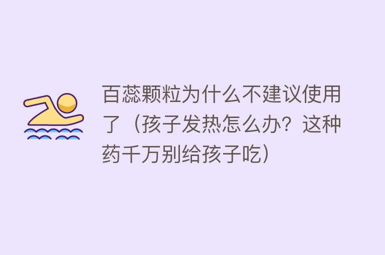 百蕊颗粒为什么不建议使用了（孩子发热怎么办？这种药千万别给孩子吃）