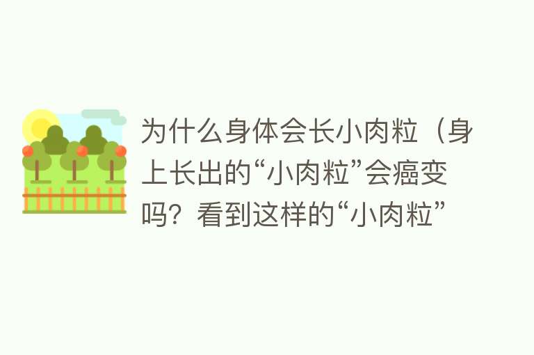 为什么身体会长小肉粒（身上长出的“小肉粒”会癌变吗？看到这样的“小肉粒”要小心！）