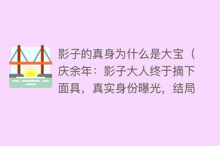 影子的真身为什么是大宝（庆余年：影子大人终于摘下面具，真实身份曝光，结局没有让人失望）