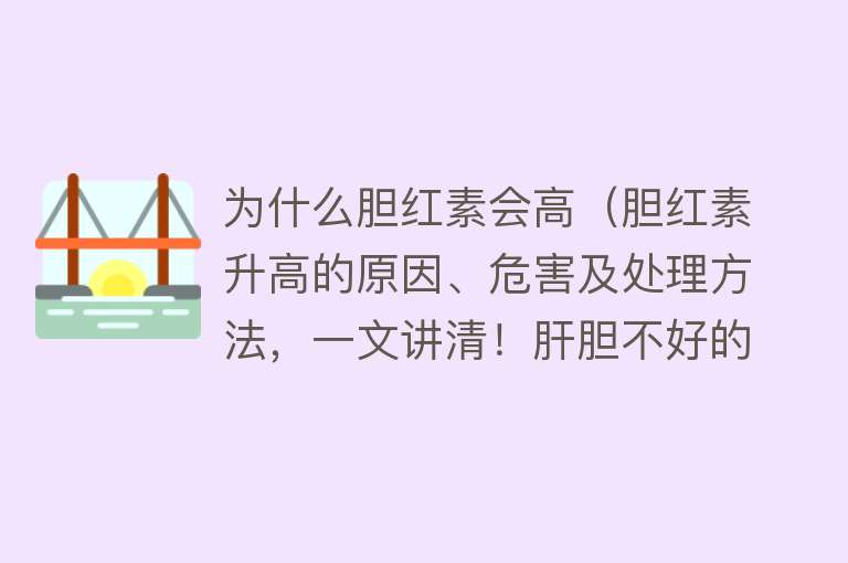 为什么胆红素会高（胆红素升高的原因、危害及处理方法，一文讲清！肝胆不好的要收藏）