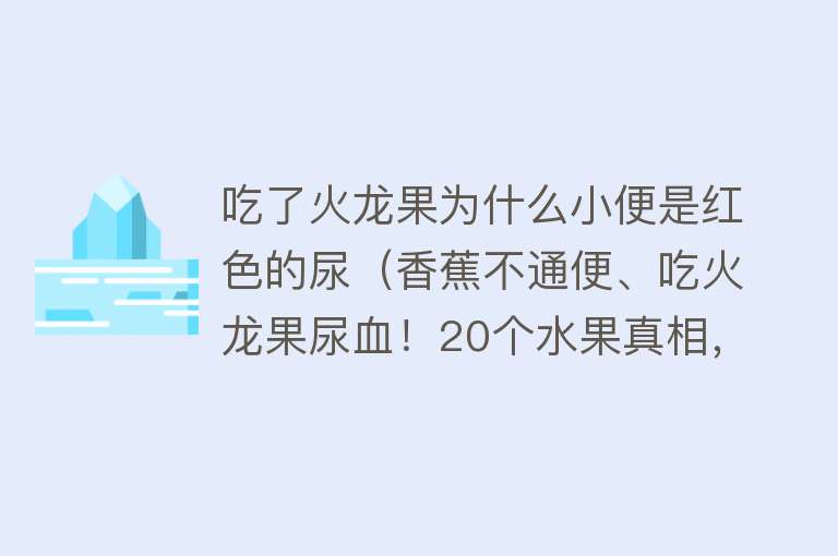 吃了火龙果为什么小便是红色的尿（香蕉不通便、吃火龙果尿血！20个水果真相，你知道几个？）