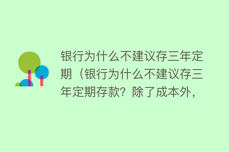 银行为什么不建议存三年定期（银行为什么不建议存三年定期存款？除了成本外，还有哪些考量？）