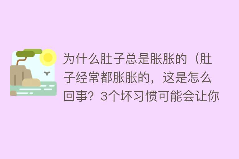 为什么肚子总是胀胀的（肚子经常都胀胀的，这是怎么回事？3个坏习惯可能会让你“膨胀”）