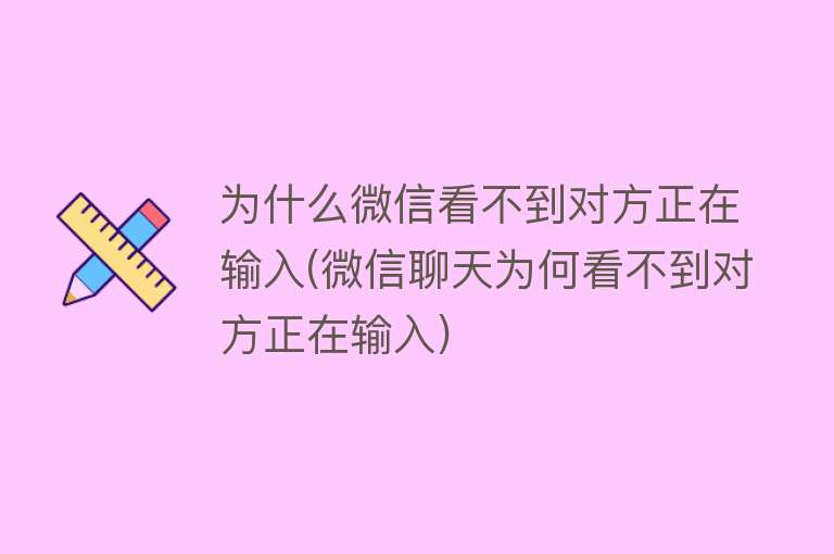 为什么微信看不到对方正在输入(微信聊天为何看不到对方正在输入)