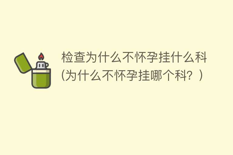 检查为什么不怀孕挂什么科(为什么不怀孕挂哪个科？)