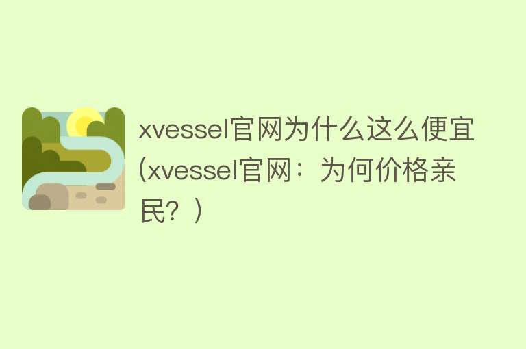 xvessel官网为什么这么便宜(xvessel官网：为何价格亲民？)