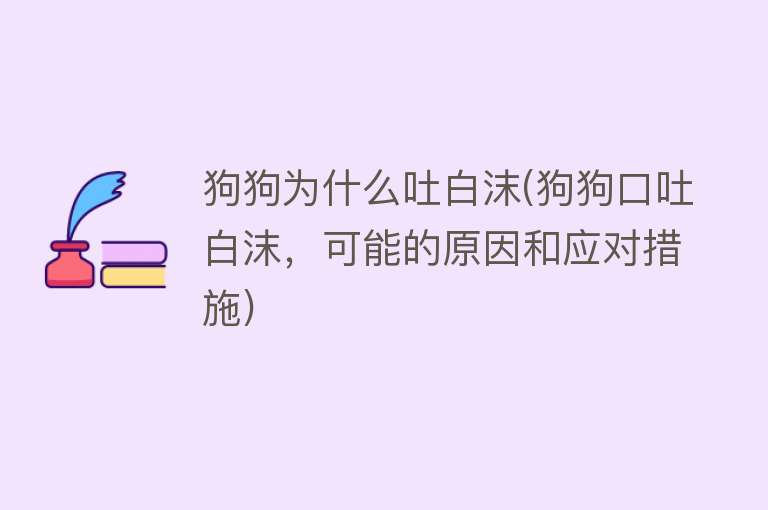 狗狗为什么吐白沫(狗狗口吐白沫，可能的原因和应对措施)