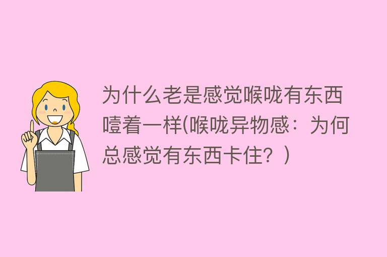 为什么老是感觉喉咙有东西噎着一样(喉咙异物感：为何总感觉有东西卡住？)