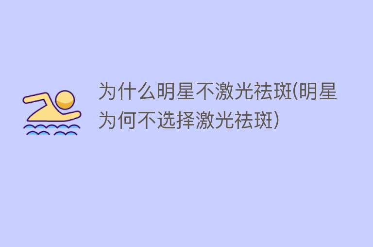 为什么明星不激光祛斑(明星为何不选择激光祛斑)