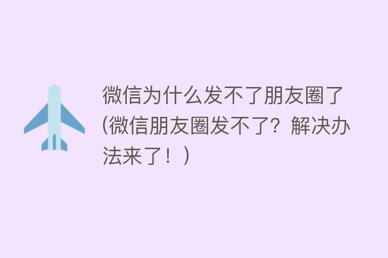 微信为什么发不了朋友圈了(微信朋友圈发不了？解决办法来了！)