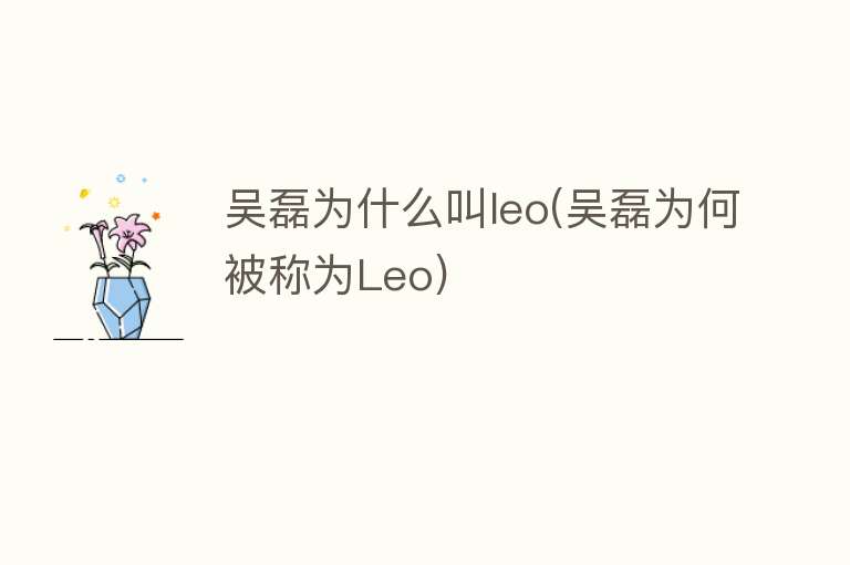 吴磊为什么叫leo(吴磊为何被称为Leo)