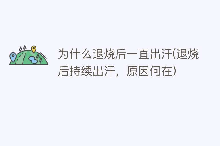 为什么退烧后一直出汗(退烧后持续出汗，原因何在)