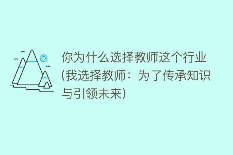 你为什么选择教师这个行业(我选择教师：为了传承知识与引领未来)