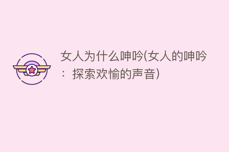 女人为什么呻吟(女人的呻吟：探索欢愉的声音)