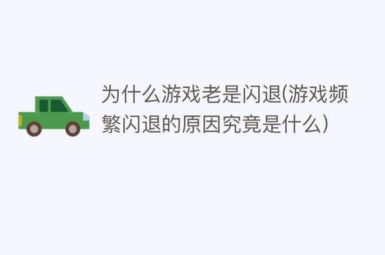 为什么游戏老是闪退(游戏频繁闪退的原因究竟是什么)