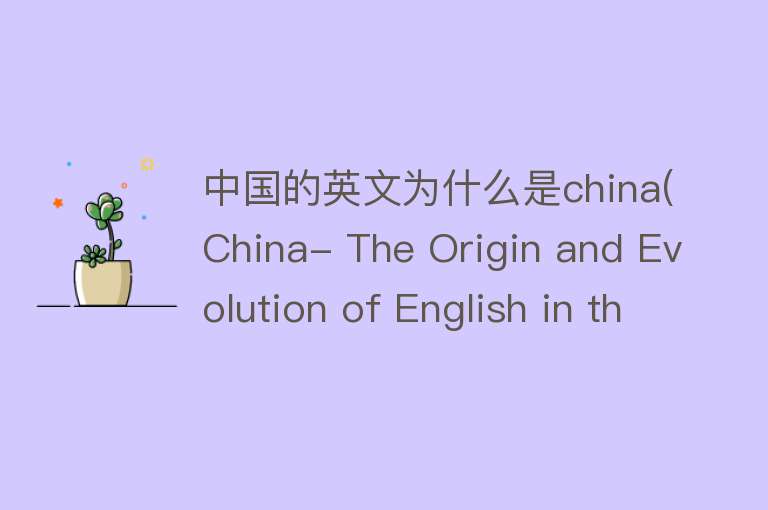 中国的英文为什么是china(China- The Origin and Evolution of English in the Middle Kingdom)