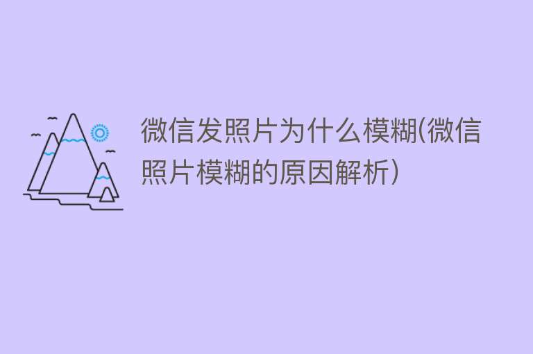 微信发照片为什么模糊(微信照片模糊的原因解析)