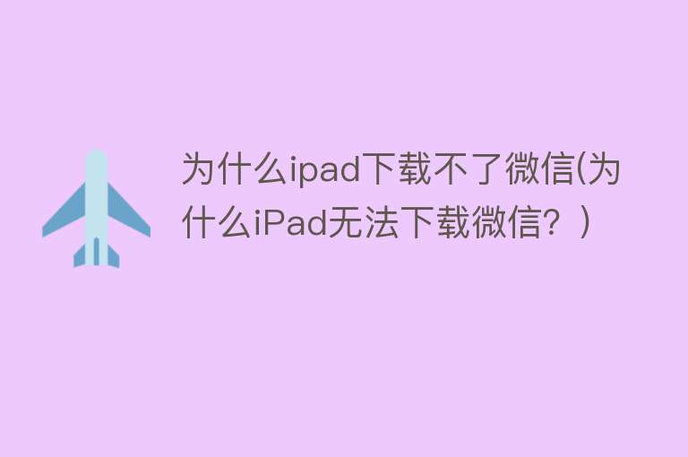 为什么ipad下载不了微信(为什么iPad无法下载微信？)