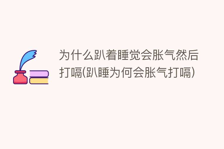 为什么趴着睡觉会胀气然后打嗝(趴睡为何会胀气打嗝)