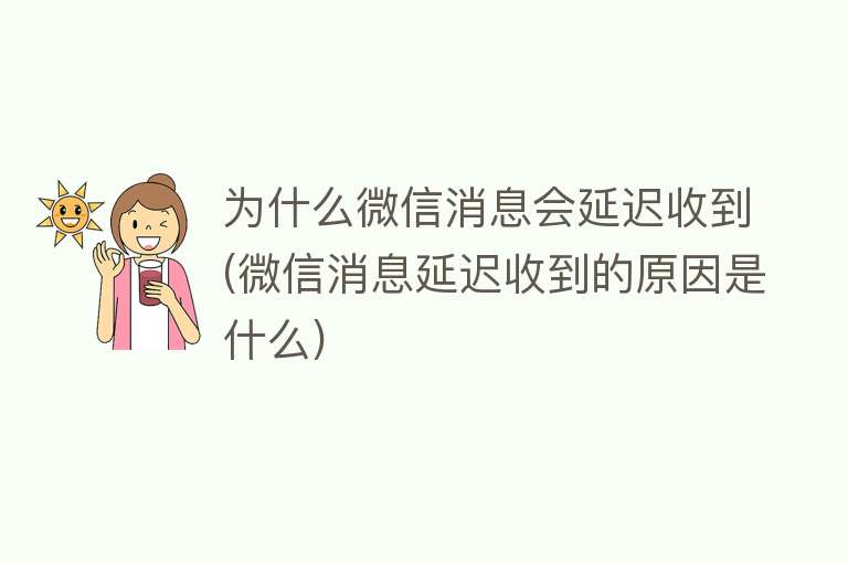 为什么微信消息会延迟收到(微信消息延迟收到的原因是什么)