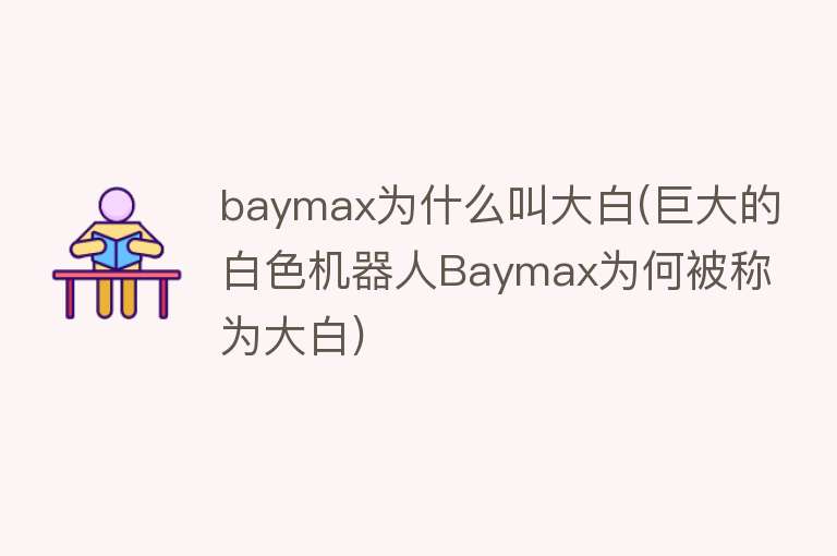 baymax为什么叫大白(巨大的白色机器人Baymax为何被称为大白)