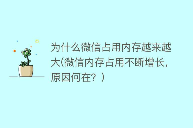 为什么微信占用内存越来越大(微信内存占用不断增长，原因何在？)