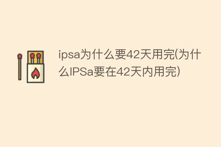 ipsa为什么要42天用完(为什么IPSa要在42天内用完)