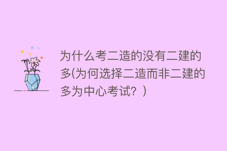 为什么考二造的没有二建的多(为何选择二造而非二建的多为中心考试？)