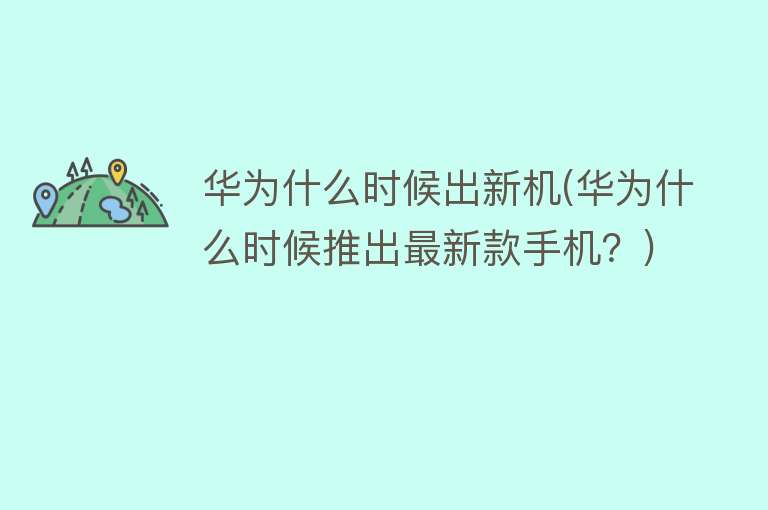 华为什么时候出新机(华为什么时候推出最新款手机？)