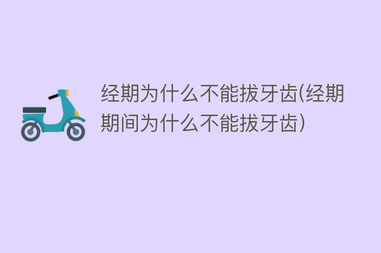 经期为什么不能拔牙齿(经期期间为什么不能拔牙齿)