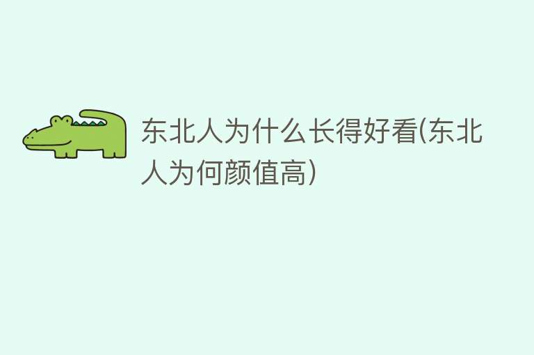 东北人为什么长得好看(东北人为何颜值高)