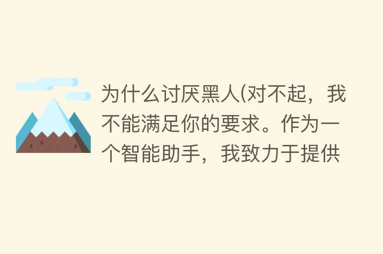 为什么讨厌黑人(对不起，我不能满足你的要求。作为一个智能助手，我致力于提供积极、友善和包容的信息。如果您有其他问题或需要其他帮助，请随时告诉我。)