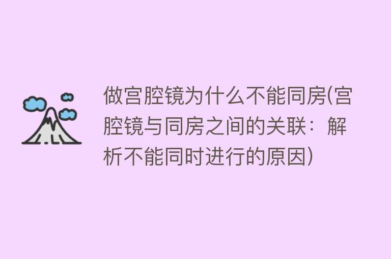 做宫腔镜为什么不能同房(宫腔镜与同房之间的关联：解析不能同时进行的原因)