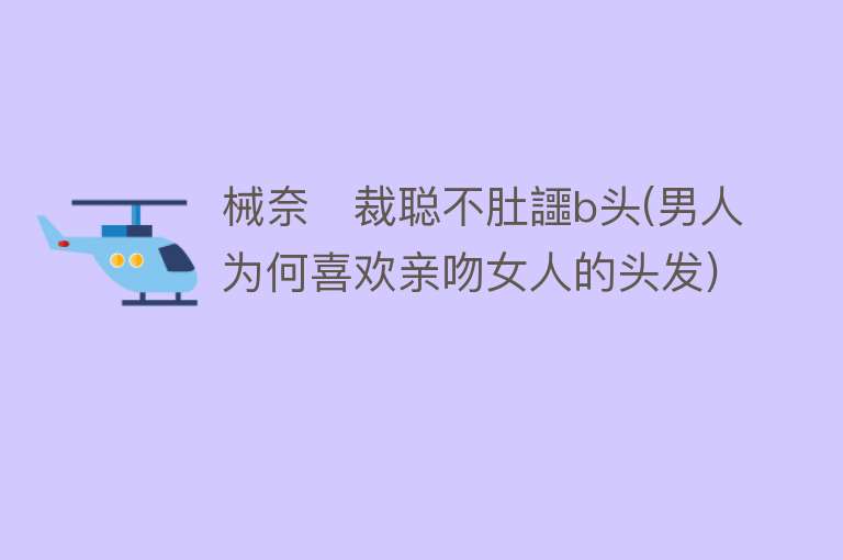 械奈裁聪不肚讍b头(男人为何喜欢亲吻女人的头发)