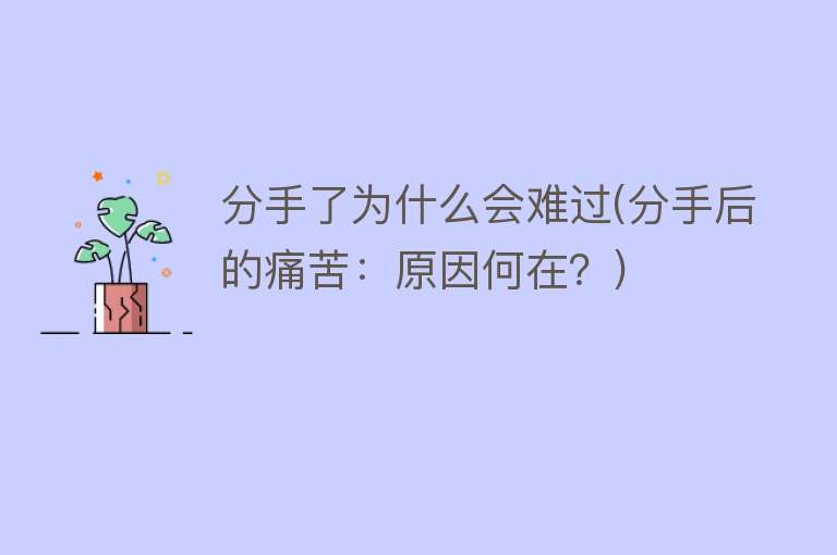 分手了为什么会难过(分手后的痛苦：原因何在？)