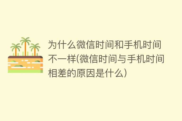 为什么微信时间和手机时间不一样(微信时间与手机时间相差的原因是什么)