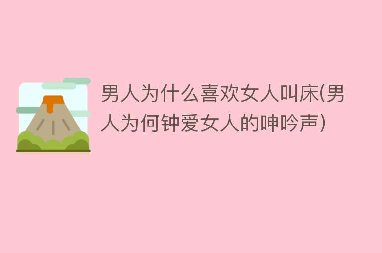 男人为什么喜欢女人叫床(男人为何钟爱女人的呻吟声)