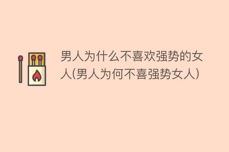 男人为什么不喜欢强势的女人(男人为何不喜强势女人)