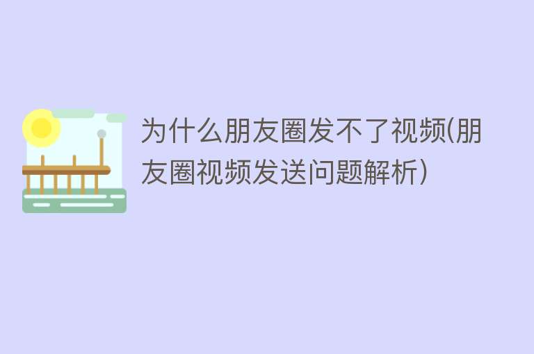 为什么朋友圈发不了视频(朋友圈视频发送问题解析)