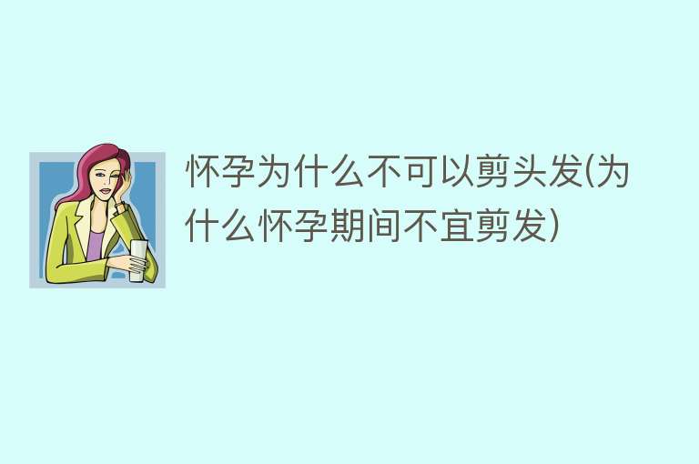 怀孕为什么不可以剪头发(为什么怀孕期间不宜剪发)