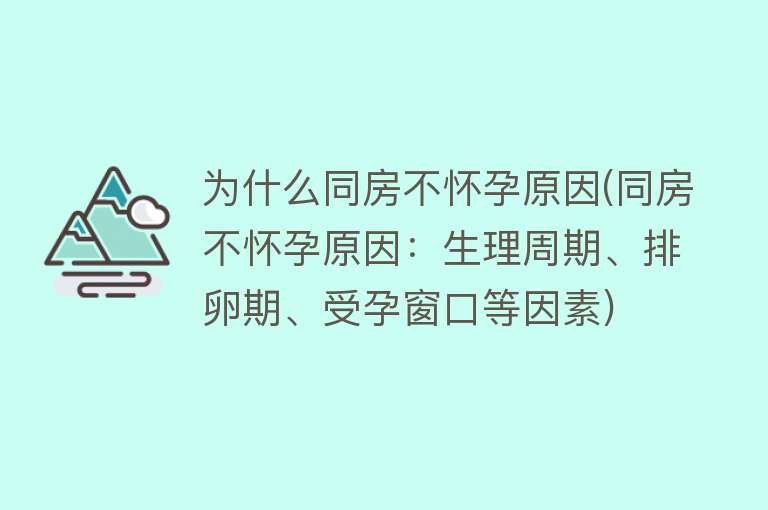 为什么同房不怀孕原因(同房不怀孕原因：生理周期、排卵期、受孕窗口等因素)