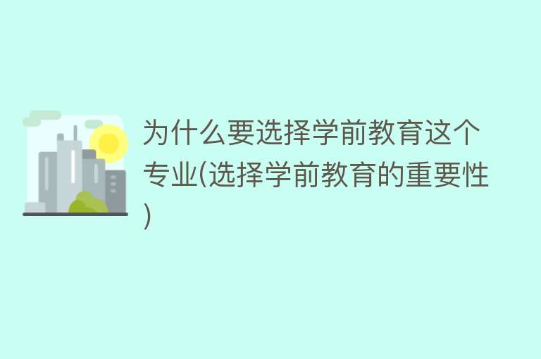 为什么要选择学前教育这个专业(选择学前教育的重要性)