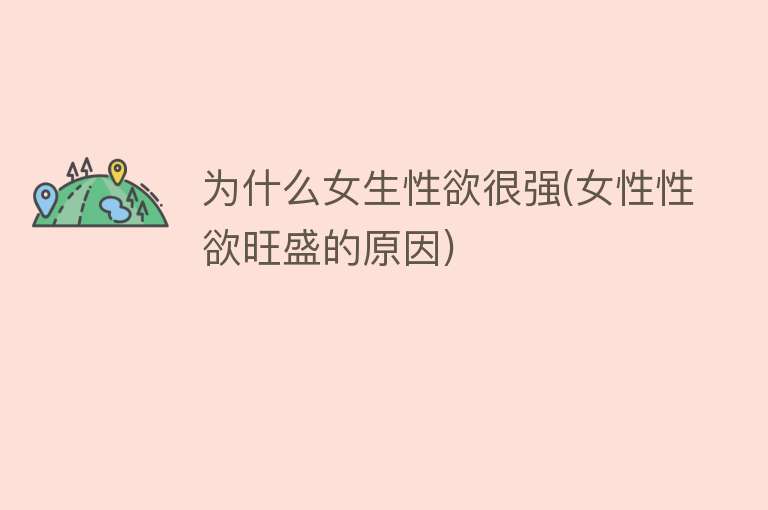 为什么女生性欲很强(女性性欲旺盛的原因)