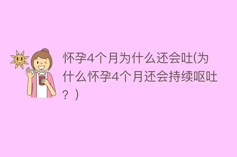 怀孕4个月为什么还会吐(为什么怀孕4个月还会持续呕吐？)