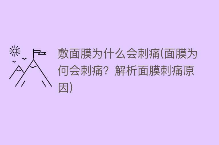 敷面膜为什么会刺痛(面膜为何会刺痛？解析面膜刺痛原因)