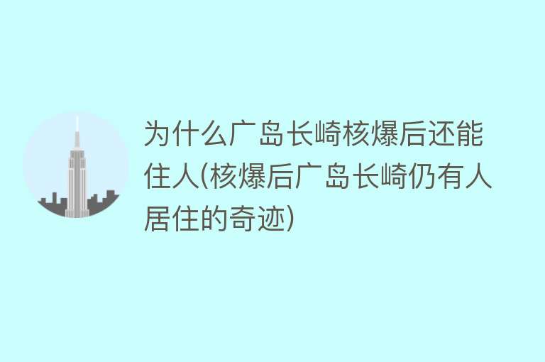 为什么广岛长崎核爆后还能住人(核爆后广岛长崎仍有人居住的奇迹)