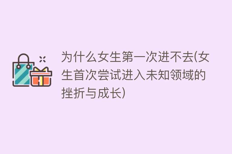 为什么女生第一次进不去(女生首次尝试进入未知领域的挫折与成长)