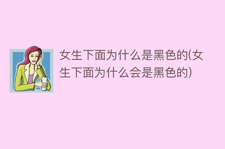 女生下面为什么是黑色的(女生下面为什么会是黑色的)